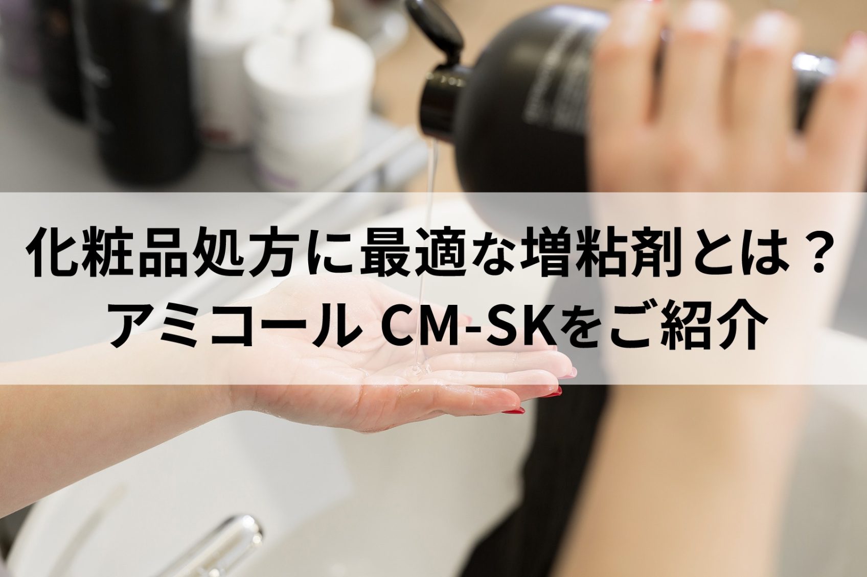 化粧品処方に最適な増粘剤とは？アミコール CM-SKをご紹介