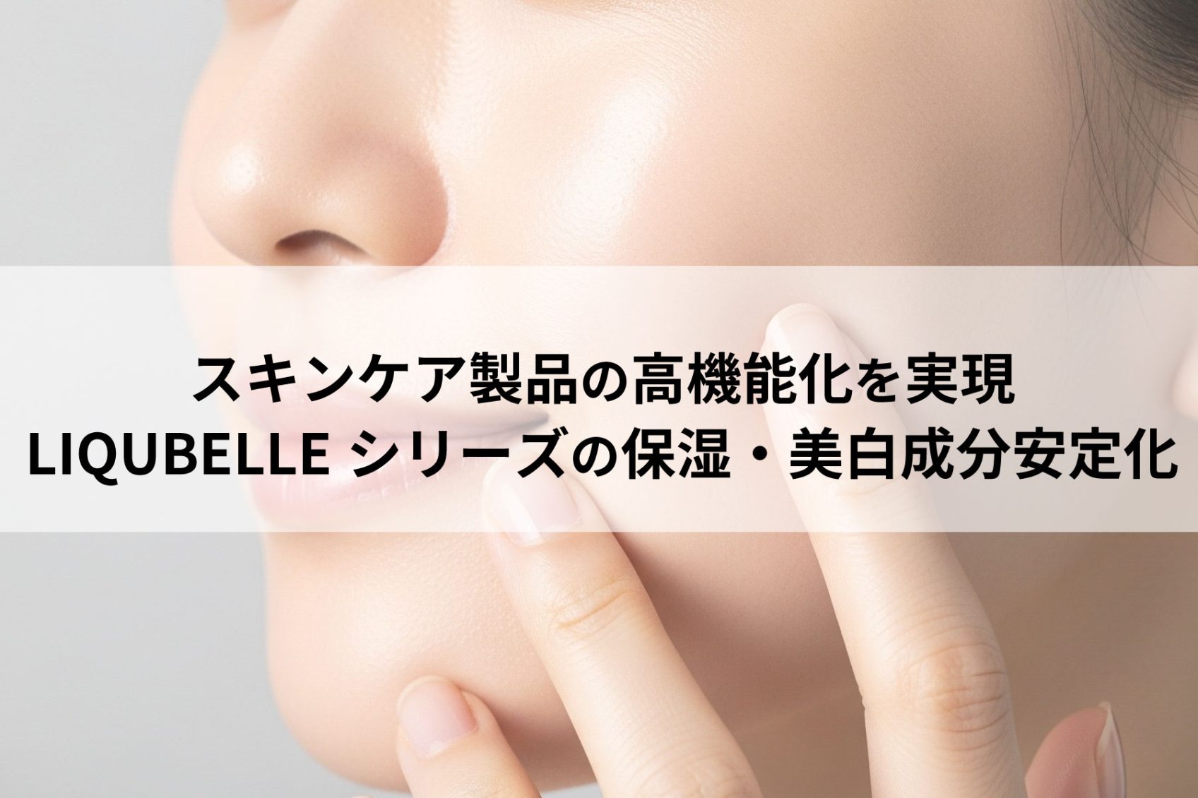 スキンケア製品の高機能化を実現　LIQUBELLEシリーズの保湿・美白成分安定化