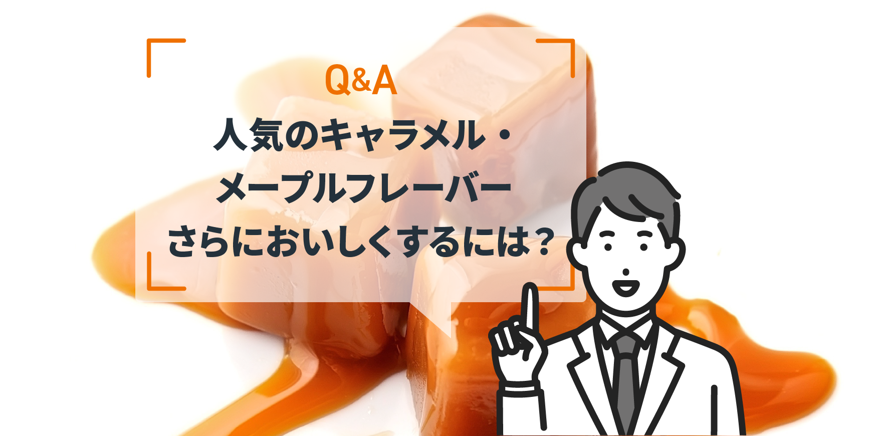 Q：人気のキャラメル・メープルフレーバーさらにおいしくするには 