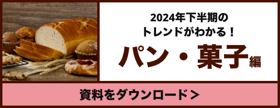 新商品開発のヒントが満載！パン・菓子編 今すぐ資料をダウンロード（無料）＞