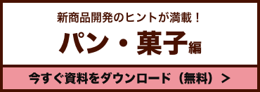 新商品開発のヒントが満載！パン・菓子編 今すぐ資料をダウンロード（無料）＞